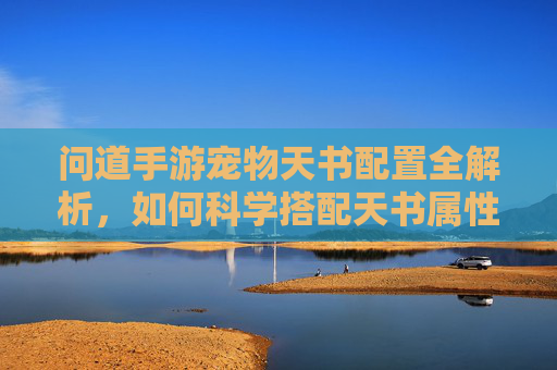 问道手游宠物天书配置全解析,如何科学搭配天书属性,让宠物实力最大化?