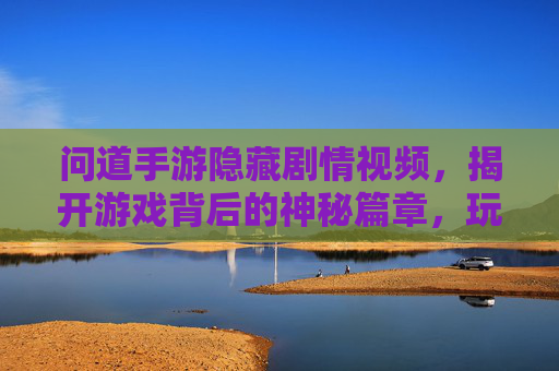 问道手游隐藏剧情视频,揭开游戏背后的神秘篇章,玩家眼中的不为人知故事,问道手游隐藏剧情视频,揭开游戏背后神秘篇章与不为人知故事