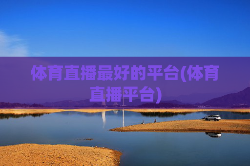 体育直播最好的平台(体育直播平台)