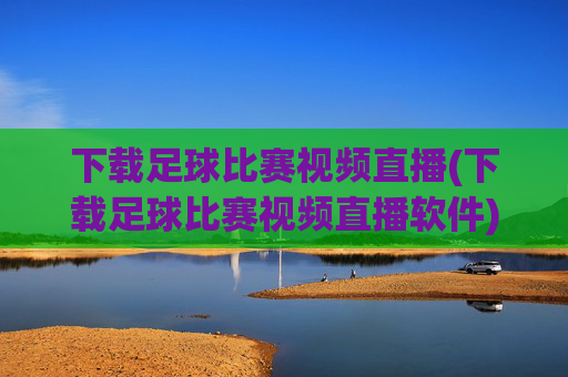 下载足球比赛视频直播(下载足球比赛视频直播软件)