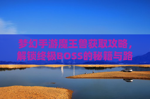 梦幻手游魔王兽获取攻略,解锁终极BOSS的秘籍与路径