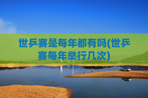 世乒赛是每年都有吗(世乒赛每年举行几次)