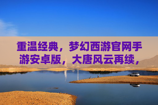 重温经典，梦幻西游官网手游安卓版，大唐风云再续，经典回合制手游安卓版畅玩指南