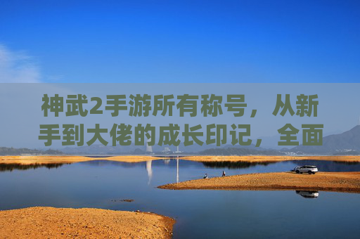神武2手游所有称号，从新手到大佬的成长印记，全面盘点各类型称号