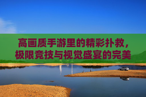 高画质手游里的精彩扑救,极限竞技与视觉盛宴的完美融合