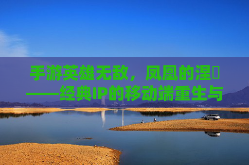 手游英雄无敌，凤凰的涅槃——经典IP的移动端重生与策略进化，手游英雄无敌，凤凰的涅槃——经典IP的移动端重生与策略进化