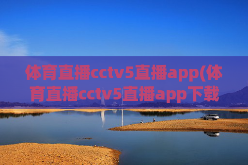 体育直播cctv5直播app(体育直播cctv5直播app下载安装)体育直播CCTV5直播APP下载安装