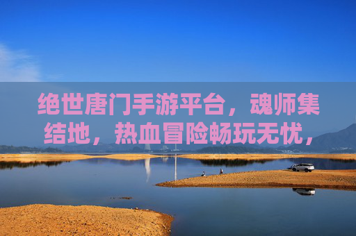 绝世唐门手游平台，魂师集结地，热血冒险畅玩无忧，绝世唐门手游平台，魂师集结地，热血冒险畅玩无忧