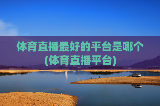 体育直播最好的平台是哪个(体育直播平台)
