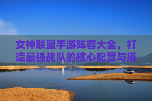 女神联盟手游阵容大全,打造最强战队的核心配置与搭配策略,女神联盟手游阵容大全,打造最强战队的核心配置与搭配策略