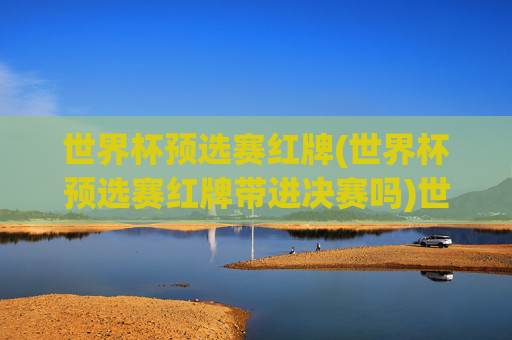 世界杯预选赛红牌(世界杯预选赛红牌带进决赛吗)世界杯预选赛红牌，是否会影响球队进入决赛？
