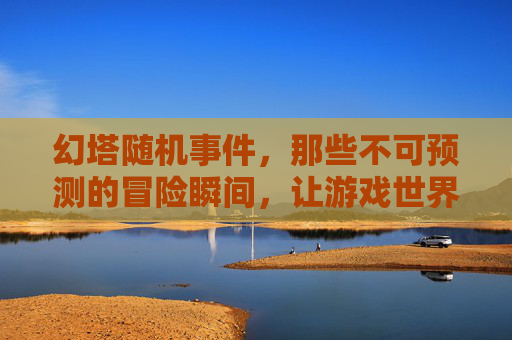 幻塔随机事件,那些不可预测的冒险瞬间,让游戏世界更鲜活,幻塔随机事件,那些不可预测的冒险瞬间,让游戏世界更鲜活
