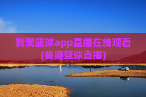 我奥篮球app直播在线观看(我奥篮球直播)