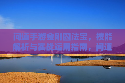 问道手游金刚圈法宝,技能解析与实战运用指南,问道手游金刚圈法宝,技能解析与实战运用指南