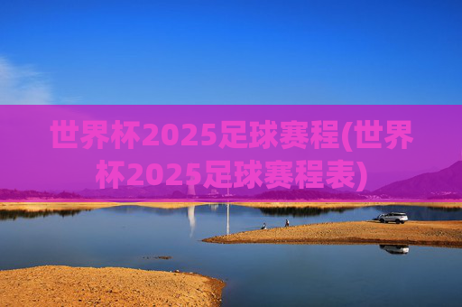 世界杯2025足球赛程(世界杯2025足球赛程表)