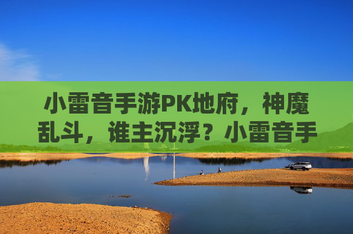 小雷音手游PK地府,神魔乱斗,谁主沉浮?小雷音手游PK地府,神魔乱斗,谁主沉浮?
