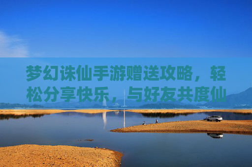 梦幻诛仙手游赠送攻略，轻松分享快乐，与好友共度仙途