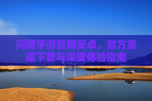 问道手游官网安卓，官方渠道下载与深度体验指南