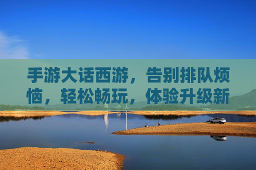 手游大话西游,告别排队烦恼,轻松畅玩,体验升级新篇章,大话西游手游,告别排队烦恼,轻松畅玩,体验升级新篇章