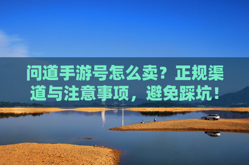 问道手游号怎么卖?正规渠道与注意事项,避免踩坑!问道手游号怎么卖?正规渠道与注意事项,避免踩坑!