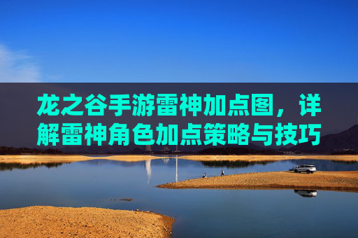 龙之谷手游雷神加点图,详解雷神角色加点策略与技巧