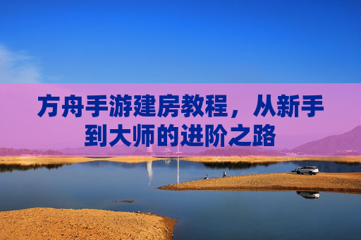 方舟手游建房教程，从新手到大师的进阶之路