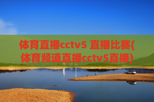 体育直播cctv5 直播比赛(体育频道直播cctv5直播)