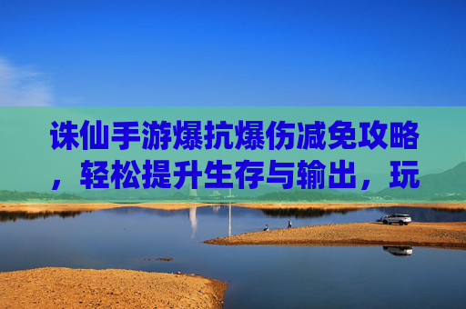 诛仙手游爆抗爆伤减免攻略,轻松提升生存与输出,玩转副本无压力