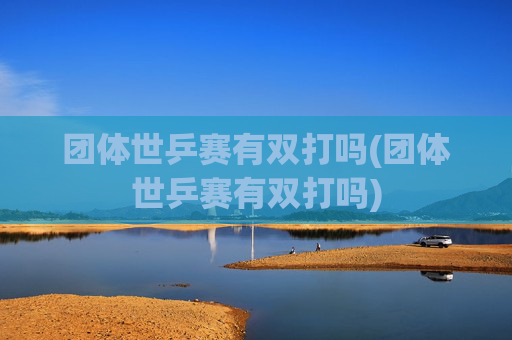 团体世乒赛有双打吗(团体世乒赛有双打吗)