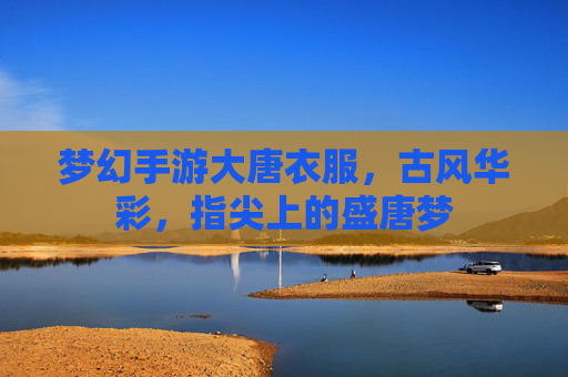 梦幻手游大唐衣服,古风华彩,指尖上的盛唐梦