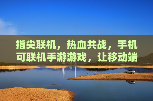 指尖联机,热血共战,手机可联机手游游戏,让移动端也能玩转多人协作与竞技