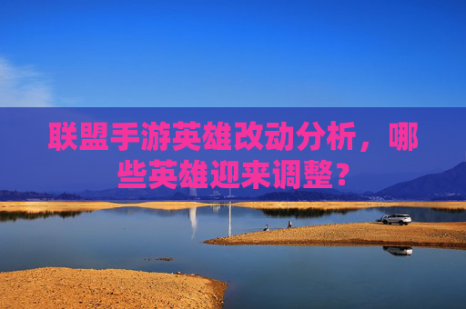 联盟手游英雄改动分析,哪些英雄迎来调整?