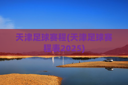 天津足球赛程(天津足球赛程表2025)