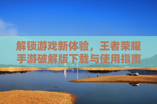 解锁游戏新体验,王者荣耀手游破解版下载与使用指南