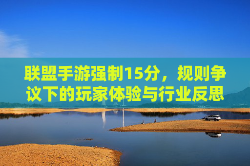 联盟手游强制15分,规则争议下的玩家体验与行业反思,联盟手游强制15分,规则争议下的玩家体验与行业反思