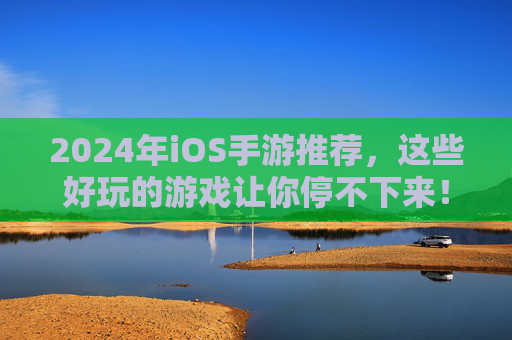 2024年iOS手游推荐,这些好玩的游戏让你停不下来!