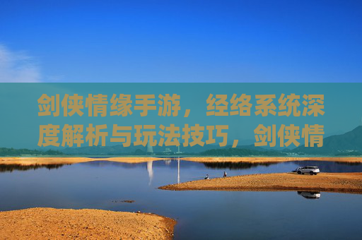 剑侠情缘手游,经络系统深度解析与玩法技巧,剑侠情缘手游经络系统深度解析与玩法技巧