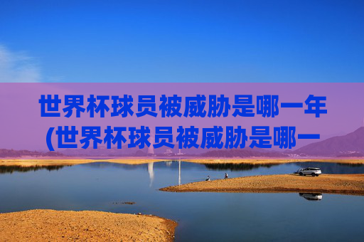 世界杯球员被威胁是哪一年(世界杯球员被威胁是哪一年的)