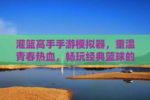灌篮高手手游模拟器，重温青春热血，畅玩经典篮球的利器