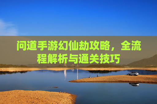 问道手游幻仙劫攻略，全流程解析与通关技巧