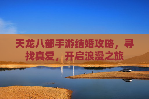 天龙八部手游结婚攻略,寻找真爱,开启浪漫之旅