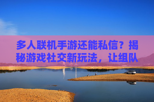 多人联机手游还能私信?揭秘游戏社交新玩法,让组队沟通更高效,多人联机手游还能私信?揭秘游戏社交新玩法,让组队沟通更高效