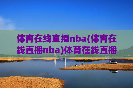 体育在线直播nba(体育在线直播nba)体育在线直播NBA，官方实时赛事直播平台