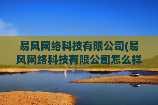 易风网络科技有限公司(易风网络科技有限公司怎么样)