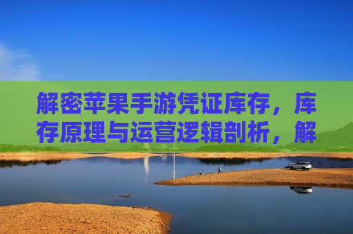 解密苹果手游凭证库存,库存原理与运营逻辑剖析,解密苹果手游凭证库存,库存原理与运营逻辑剖析