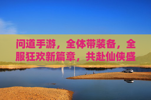 问道手游，全体带装备，全服狂欢新篇章，共赴仙侠盛宴