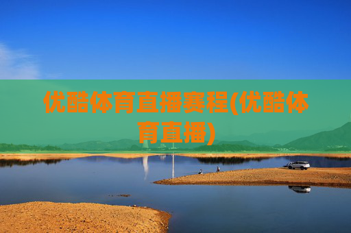 优酷体育直播赛程(优酷体育直播)