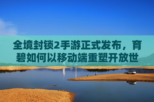 全境封锁2手游正式发布,育碧如何以移动端重塑开放世界动作RPG的全新体验?