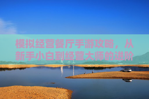 模拟经营餐厅手游攻略，从新手小白到经营大师的进阶之路，模拟经营餐厅手游攻略，从新手小白到经营大师的进阶之路