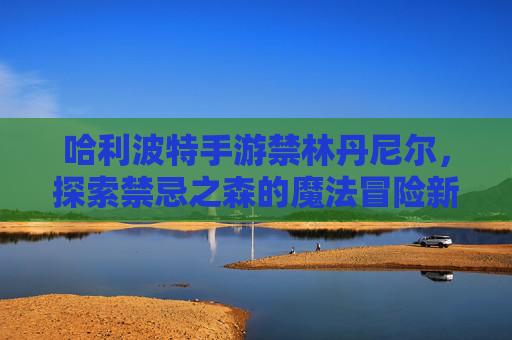 哈利波特手游禁林丹尼尔,探索禁忌之森的魔法冒险新篇章